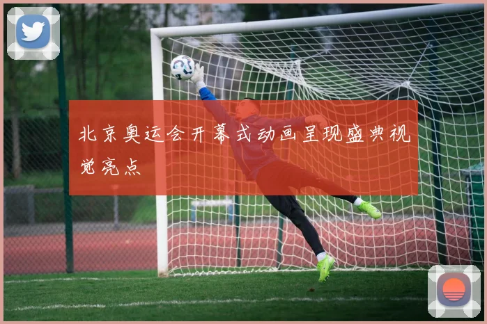 北京奥运会开幕式动画呈现盛典视觉亮点