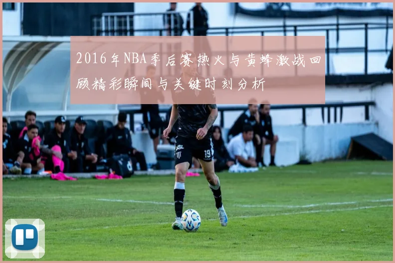 2016年NBA季后赛热火与黄蜂激战回顾精彩瞬间与关键时刻分析