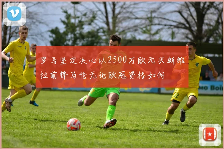 罗马坚定决心以2500万欧元买断维拉前锋马伦无论欧冠资格如何