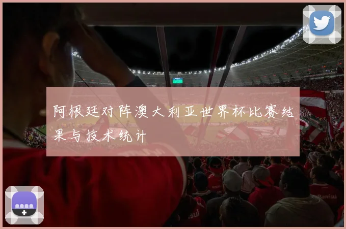 阿根廷对阵澳大利亚世界杯比赛结果与技术统计