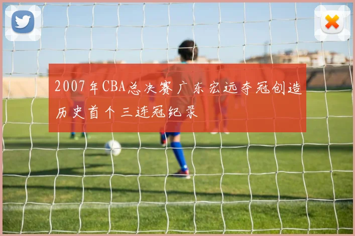 2007年CBA总决赛广东宏远夺冠创造历史首个三连冠纪录