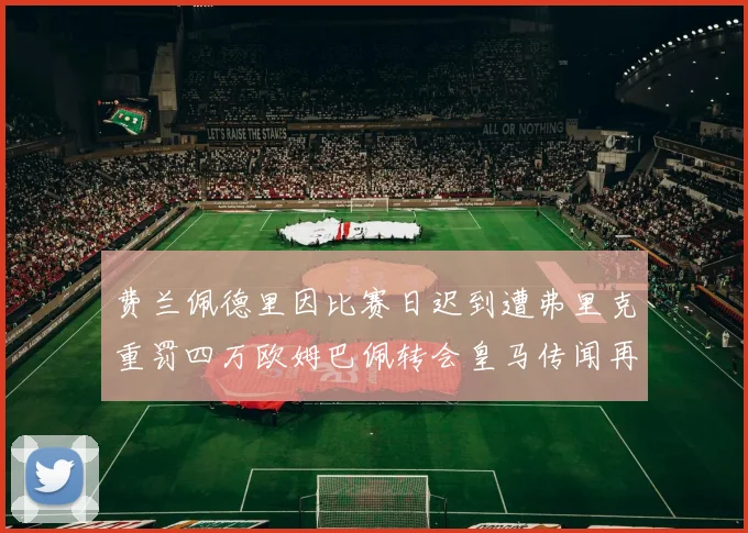 费兰佩德里因比赛日迟到遭弗里克重罚四万欧姆巴佩转会皇马传闻再起