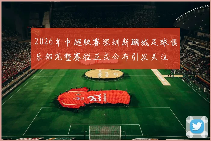 2026年中超联赛深圳新鹏城足球俱乐部完整赛程正式公布引发关注