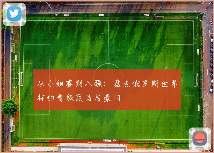 从小组赛到八强：盘点俄罗斯世界杯的晋级黑马与豪门