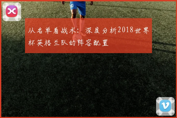 从名单看战术：深度分析2018世界杯英格兰队的阵容配置